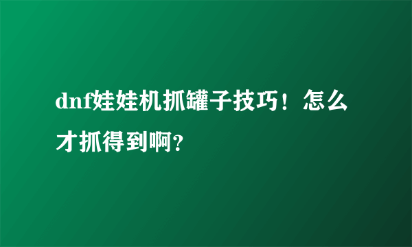 dnf娃娃机抓罐子技巧！怎么才抓得到啊？