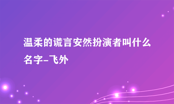 温柔的谎言安然扮演者叫什么名字-飞外