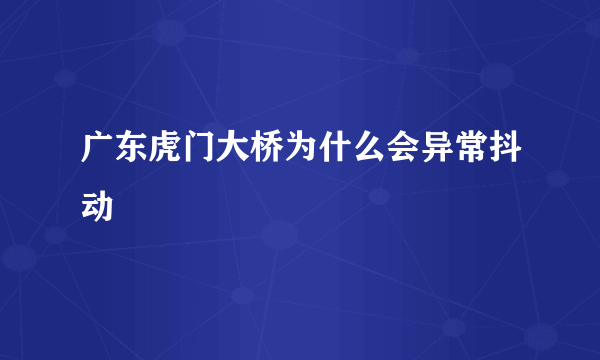 广东虎门大桥为什么会异常抖动