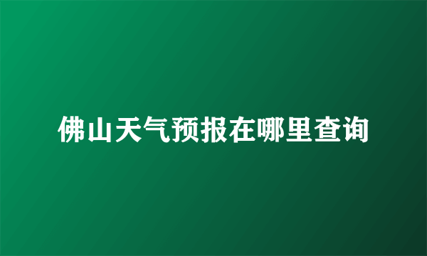 佛山天气预报在哪里查询