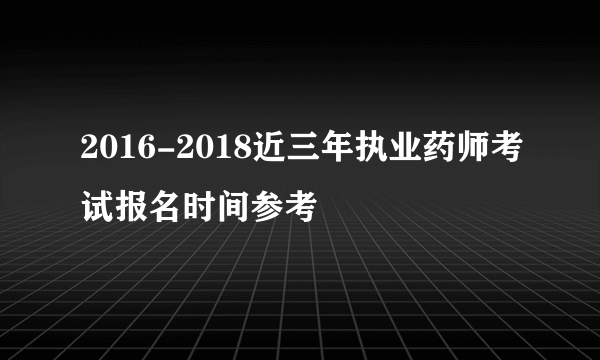 2016-2018近三年执业药师考试报名时间参考