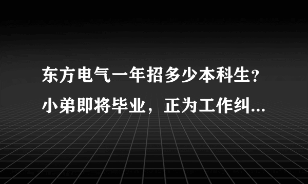 东方电气一年招多少本科生？小弟即将毕业，正为工作纠结！急求高人指点！