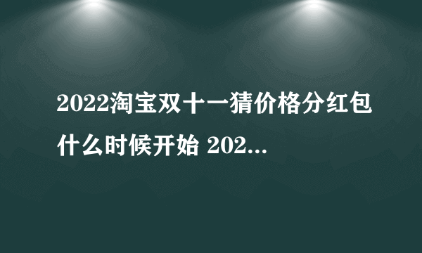 2022淘宝双十一猜价格分红包什么时候开始 2022双十一猜价格活动攻略