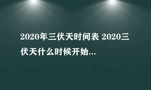 2020年三伏天时间表 2020三伏天什么时候开始什么时候结束