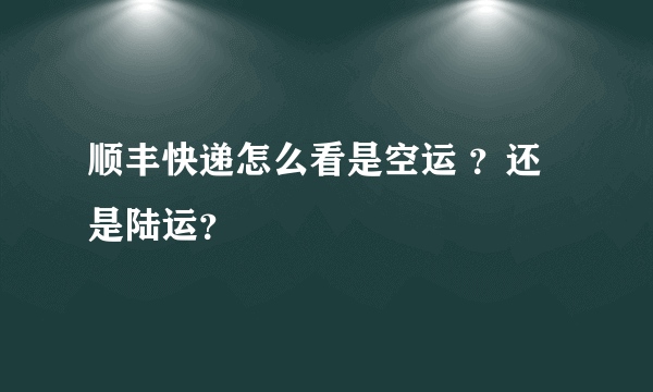 顺丰快递怎么看是空运 ？还是陆运？