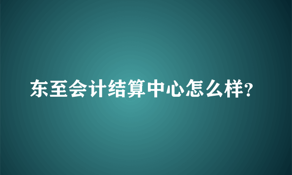 东至会计结算中心怎么样？