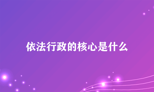 依法行政的核心是什么