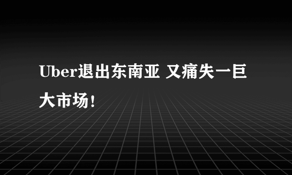 Uber退出东南亚 又痛失一巨大市场！