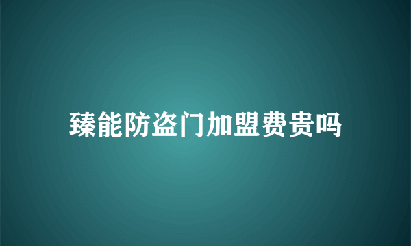 臻能防盗门加盟费贵吗