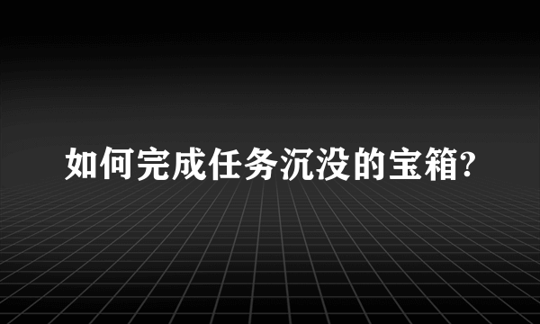 如何完成任务沉没的宝箱?