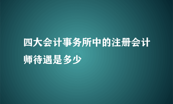 四大会计事务所中的注册会计师待遇是多少