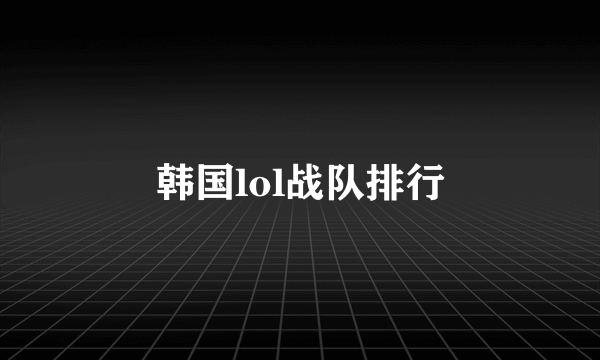 韩国lol战队排行