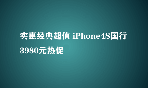 实惠经典超值 iPhone4S国行3980元热促