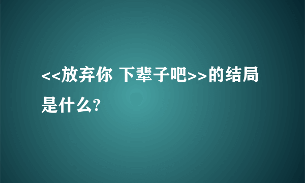 <<放弃你 下辈子吧>>的结局是什么?