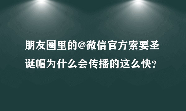 朋友圈里的@微信官方索要圣诞帽为什么会传播的这么快？