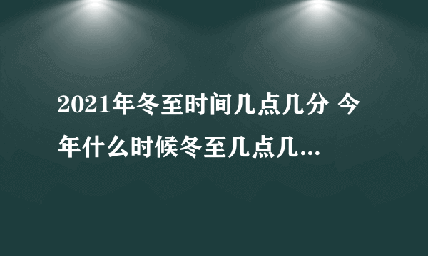 2021年冬至时间几点几分 今年什么时候冬至几点几分2021