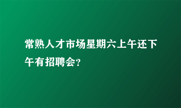 常熟人才市场星期六上午还下午有招聘会？