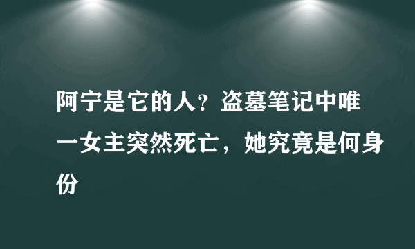 阿宁是它的人？盗墓笔记中唯一女主突然死亡，她究竟是何身份