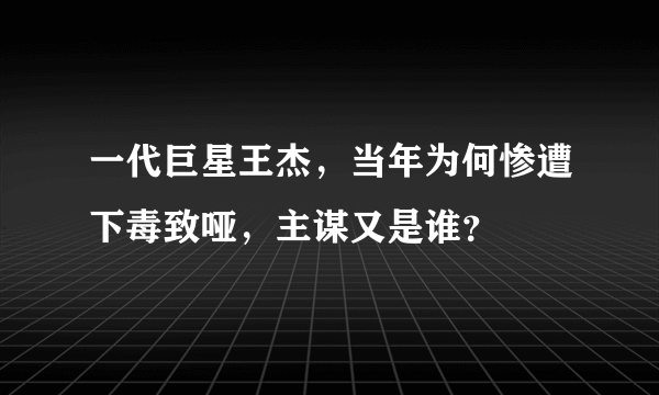 一代巨星王杰，当年为何惨遭下毒致哑，主谋又是谁？