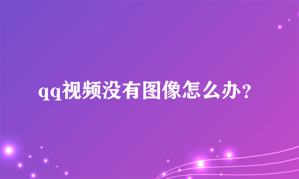 qq视频没有图像怎么办？