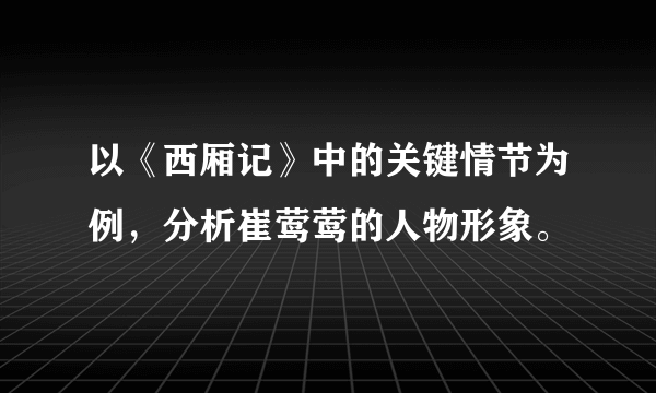 以《西厢记》中的关键情节为例，分析崔莺莺的人物形象。