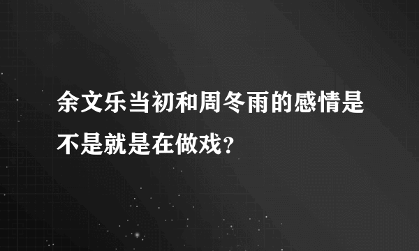 余文乐当初和周冬雨的感情是不是就是在做戏？