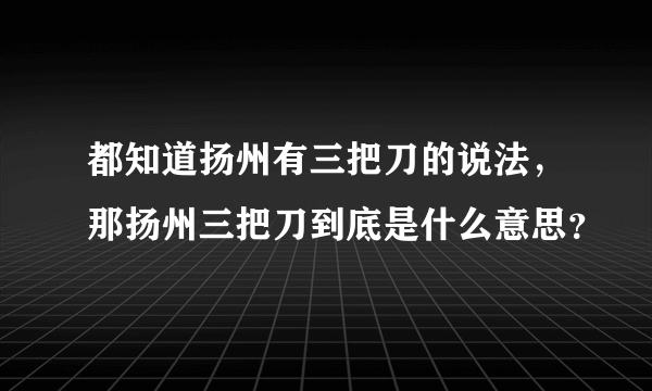 都知道扬州有三把刀的说法，那扬州三把刀到底是什么意思？