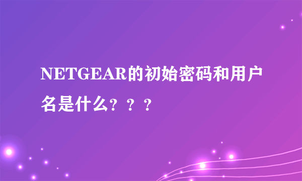 NETGEAR的初始密码和用户名是什么？？？