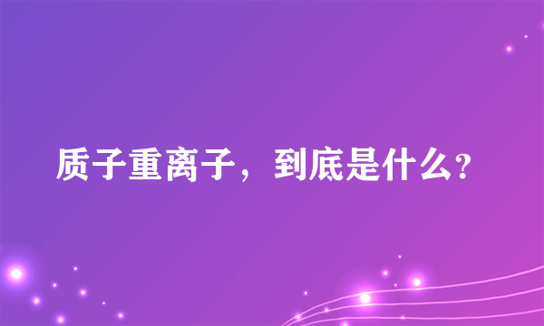 质子重离子，到底是什么？