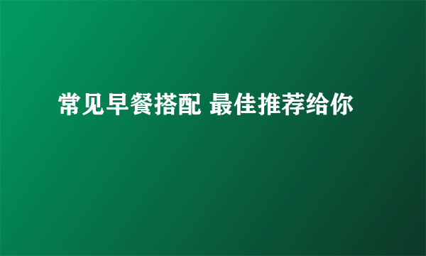 常见早餐搭配 最佳推荐给你