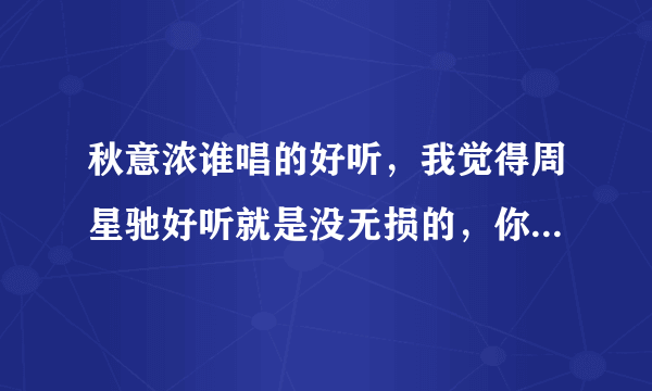 秋意浓谁唱的好听，我觉得周星驰好听就是没无损的，你们觉得呢？