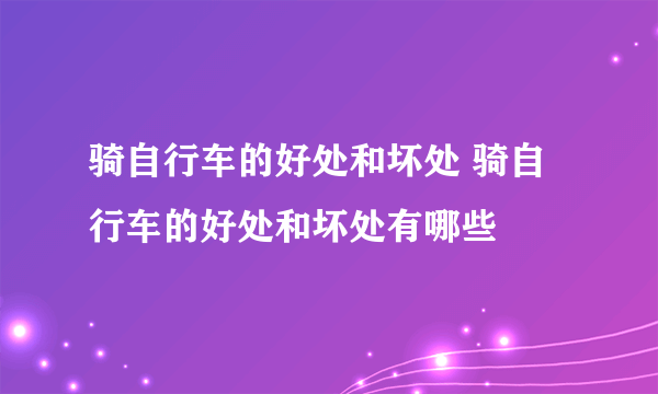 骑自行车的好处和坏处 骑自行车的好处和坏处有哪些