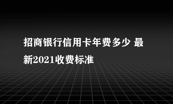 招商银行信用卡年费多少 最新2021收费标准