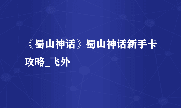 《蜀山神话》蜀山神话新手卡攻略_飞外