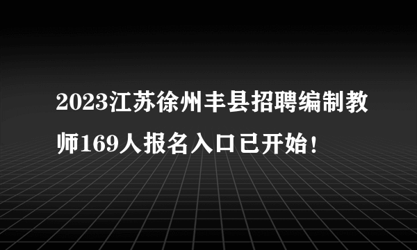 2023江苏徐州丰县招聘编制教师169人报名入口已开始！