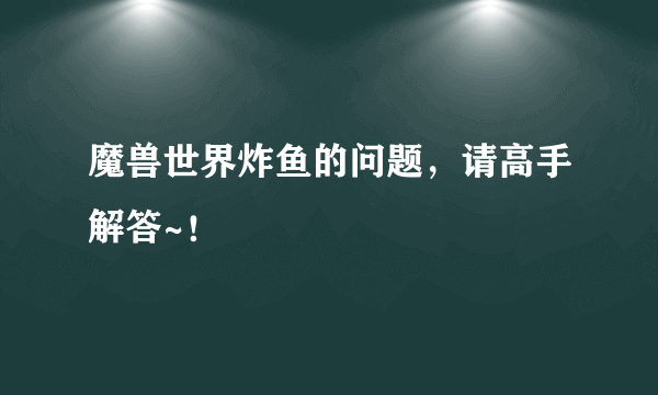 魔兽世界炸鱼的问题，请高手解答~！