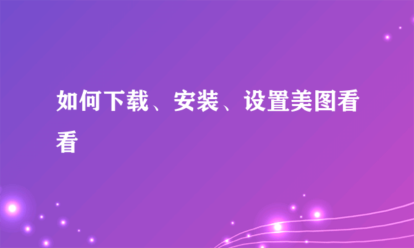 如何下载、安装、设置美图看看