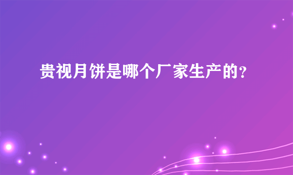 贵视月饼是哪个厂家生产的？