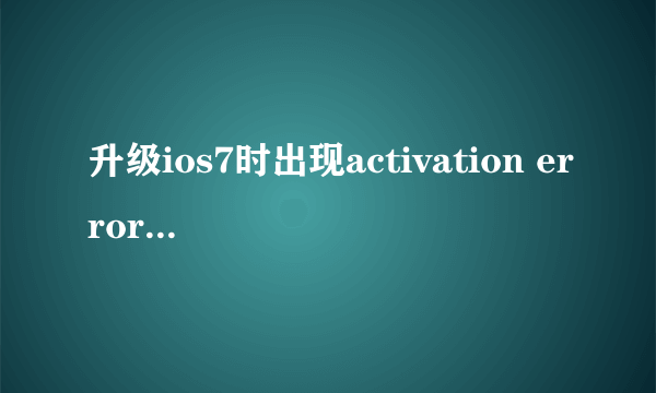 升级ios7时出现activation error怎么解决？