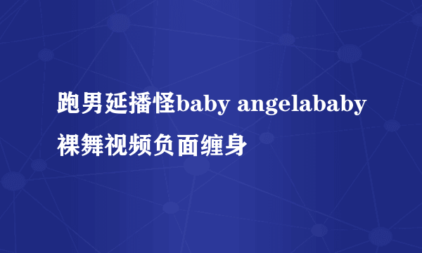 跑男延播怪baby angelababy裸舞视频负面缠身