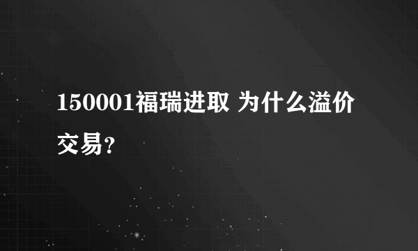 150001福瑞进取 为什么溢价交易？