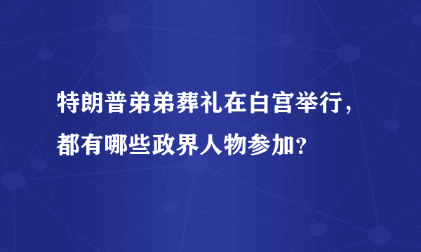 特朗普弟弟葬礼在白宫举行，都有哪些政界人物参加？