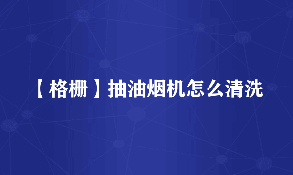 【格栅】抽油烟机怎么清洗