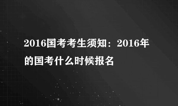 2016国考考生须知：2016年的国考什么时候报名