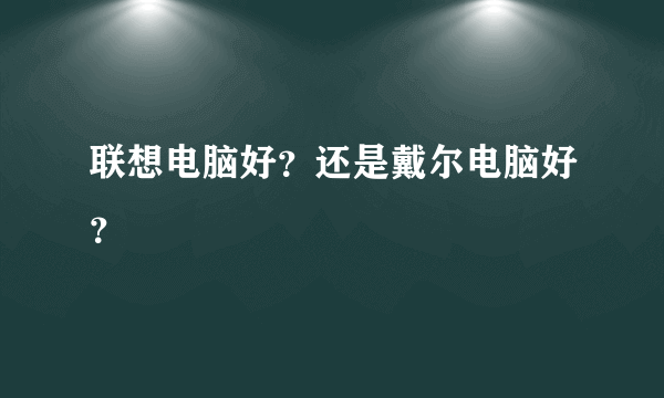 联想电脑好？还是戴尔电脑好？