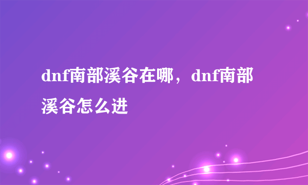 dnf南部溪谷在哪，dnf南部溪谷怎么进