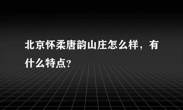 北京怀柔唐韵山庄怎么样，有什么特点？