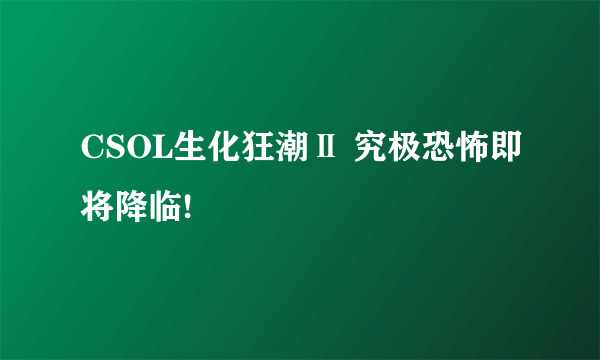 CSOL生化狂潮Ⅱ 究极恐怖即将降临!