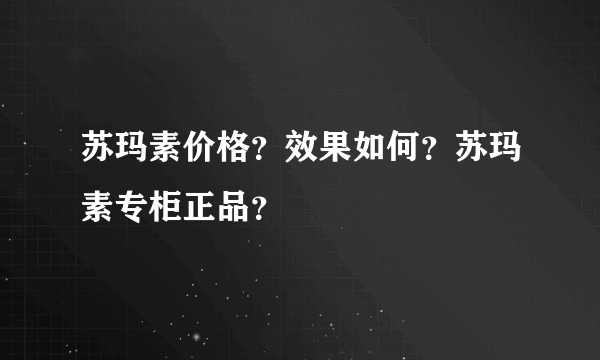 苏玛素价格？效果如何？苏玛素专柜正品？