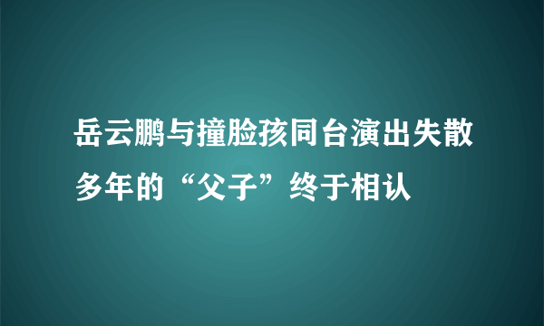 岳云鹏与撞脸孩同台演出失散多年的“父子”终于相认